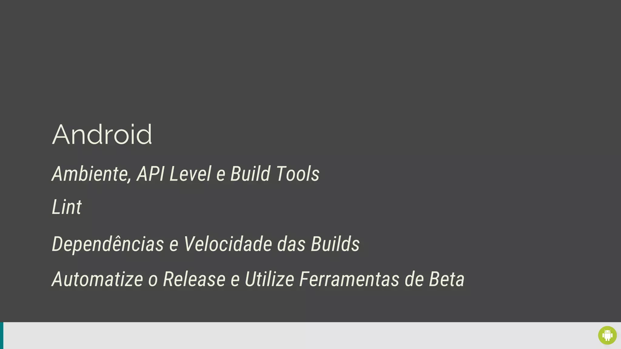 Android
Ambiente, API Level e Build Tools
Dependências e Velocidade das Builds
Lint
Automatize o Release e Utilize Ferramentas de Beta
 