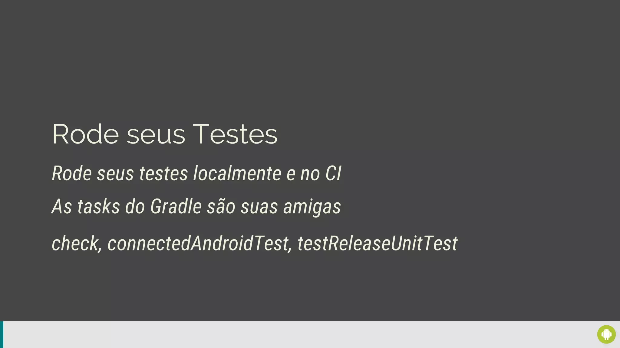 Rode seus Testes
Rode seus testes localmente e no CI
check, connectedAndroidTest, testReleaseUnitTest
As tasks do Gradle são suas amigas
 