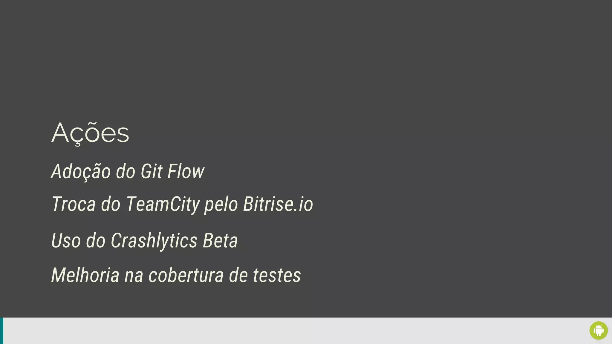Ações
Adoção do Git Flow
Uso do Crashlytics Beta
Troca do TeamCity pelo Bitrise.io
Melhoria na cobertura de testes
 