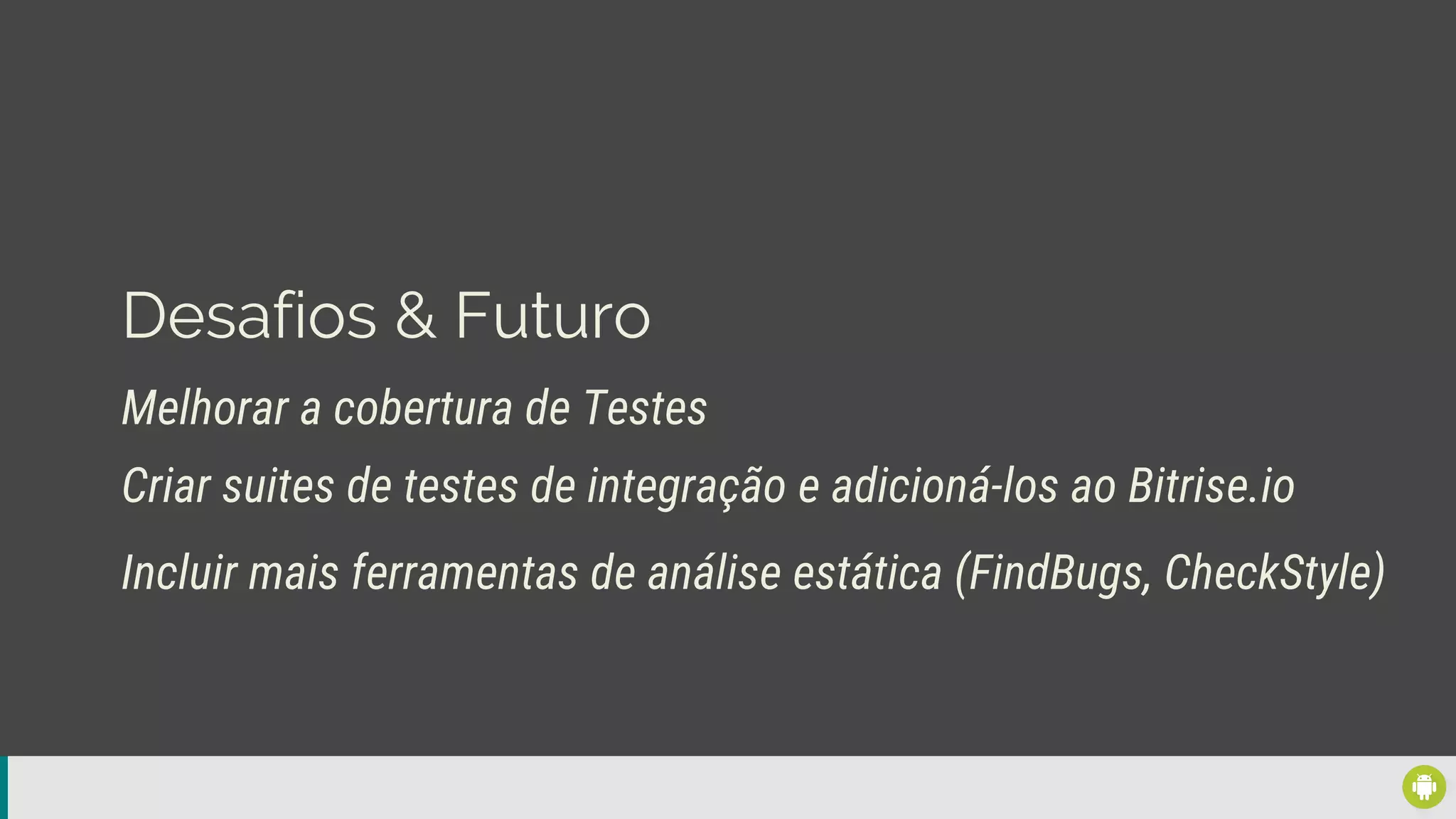 Desafios & Futuro
Melhorar a cobertura de Testes
Incluir mais ferramentas de análise estática (FindBugs, CheckStyle)
Criar suites de testes de integração e adicioná-los ao Bitrise.io
 