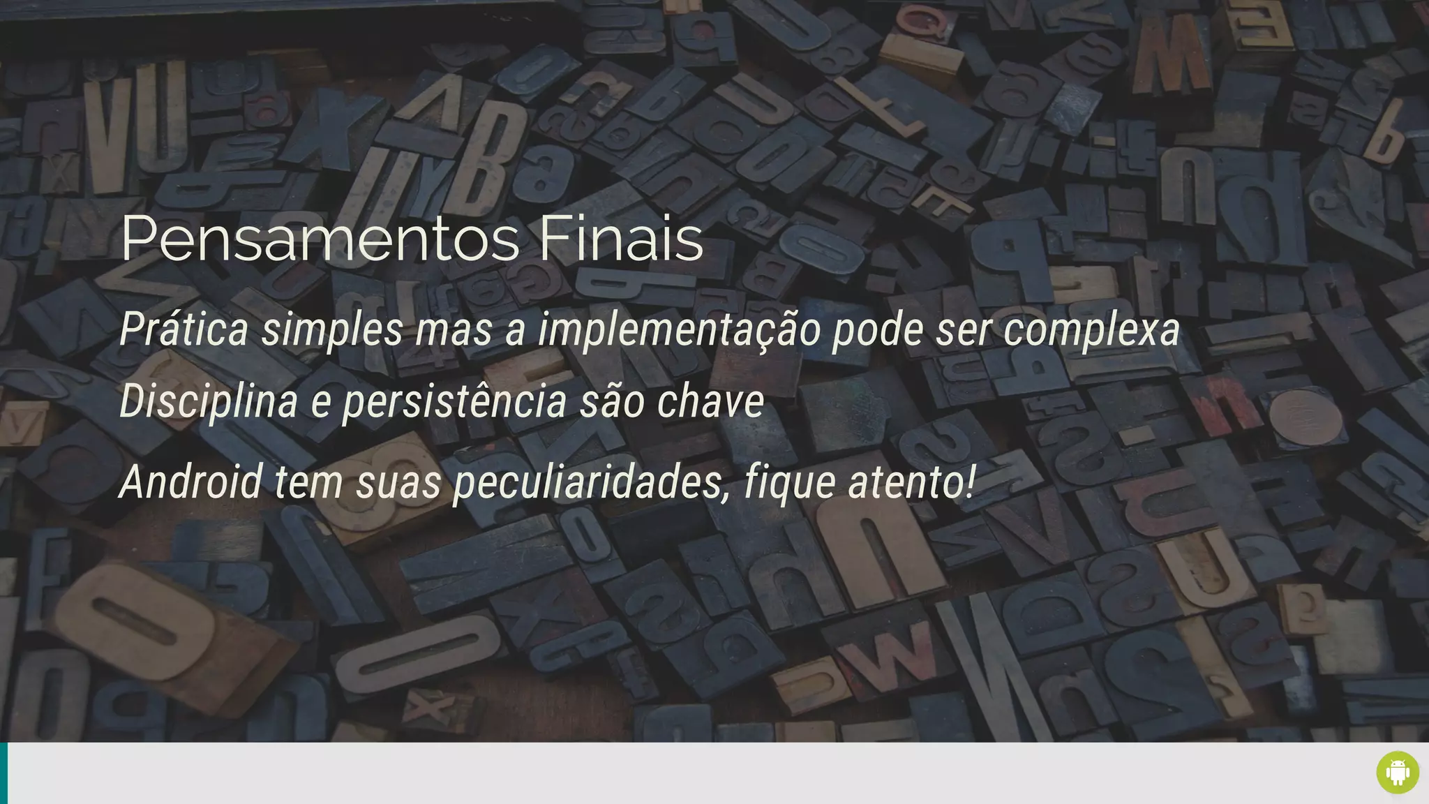 Pensamentos Finais
Prática simples mas a implementação pode ser complexa
Disciplina e persistência são chave
Android tem suas peculiaridades, fique atento!
 