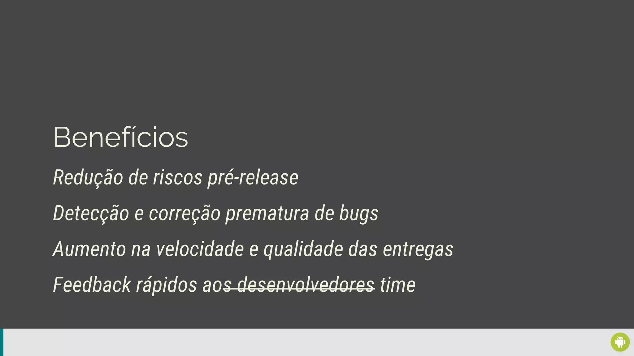 Benefícios
Redução de riscos pré-release
Aumento na velocidade e qualidade das entregas
Detecção e correção prematura de bugs
Feedback rápidos aos desenvolvedores time
 