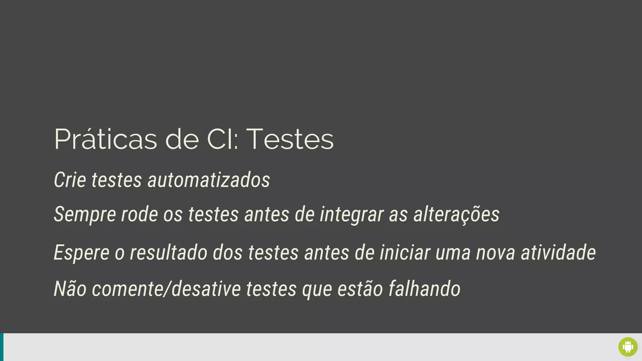 Práticas de CI: Testes
Crie testes automatizados
Espere o resultado dos testes antes de iniciar uma nova atividade
Sempre rode os testes antes de integrar as alterações
Não comente/desative testes que estão falhando
 