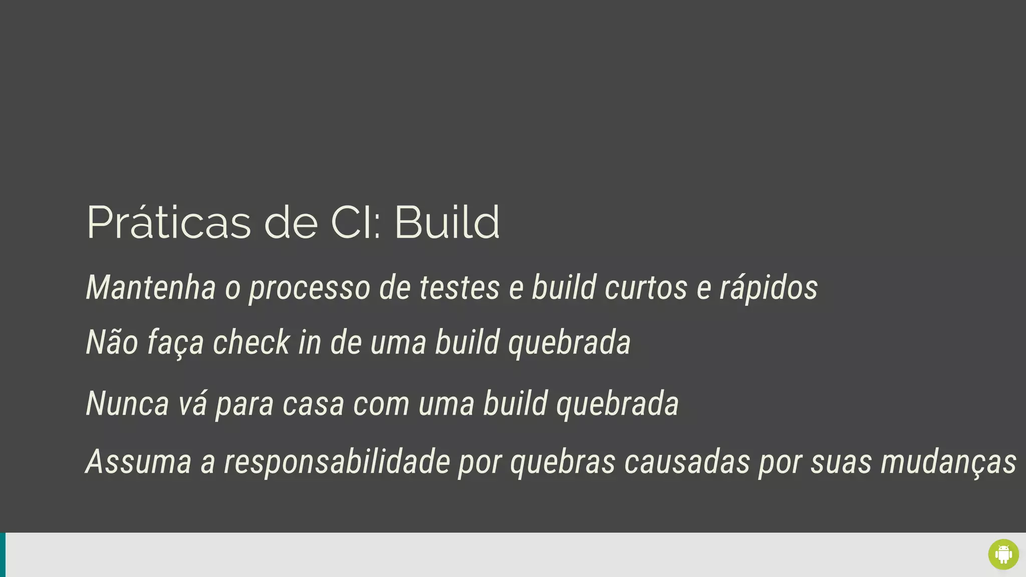 Práticas de CI: Build
Mantenha o processo de testes e build curtos e rápidos
Nunca vá para casa com uma build quebrada
Não faça check in de uma build quebrada
Assuma a responsabilidade por quebras causadas por suas mudanças
 