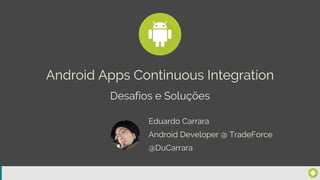 Android Apps Continuous Integration
Eduardo Carrara
@DuCarrara
Android Developer @ TradeForce
Desafios e Soluções
 