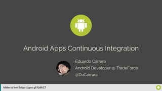 Material em: https://goo.gl/FpbhZ7
Android Apps Continuous Integration
Eduardo Carrara
@DuCarrara
Android Developer @ TradeForce
 