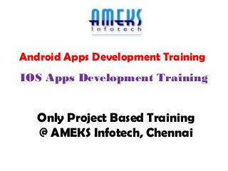 Android Apps Development Training 
IOS Apps Development Training 
Only Project Based Training 
@ AMEKS Infotech, Chennai 
 