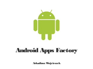 Android Apps Factory
     Arkadiusz Wojcieszek
 