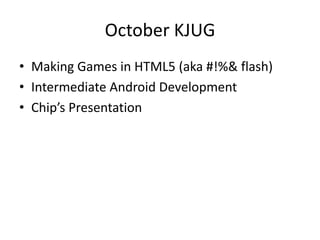 October KJUG
• Making Games in HTML5 (aka #!%& flash)
• Intermediate Android Development
• Chip’s Presentation