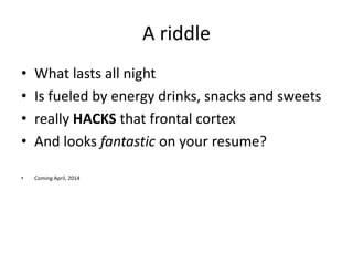 A riddle
• What lasts all night
• Is fueled by energy drinks, snacks and sweets
• really HACKS that frontal cortex
• And looks fantastic on your resume?
• Coming April, 2014