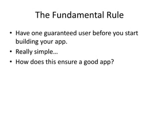 The Fundamental Rule
• Have one guaranteed user before you start
building your app.
• Really simple…
• How does this ensure a good app?