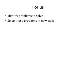 For us
• Identify problems to solve
• Solve those problems in new ways