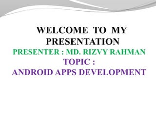WELCOME TO MY
PRESENTATION
PRESENTER : MD. RIZVY RAHMAN
TOPIC :
ANDROID APPS DEVELOPMENT
PRESENTATI
 