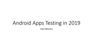 Android Apps Testing in 2019
Ivan Katunou
 