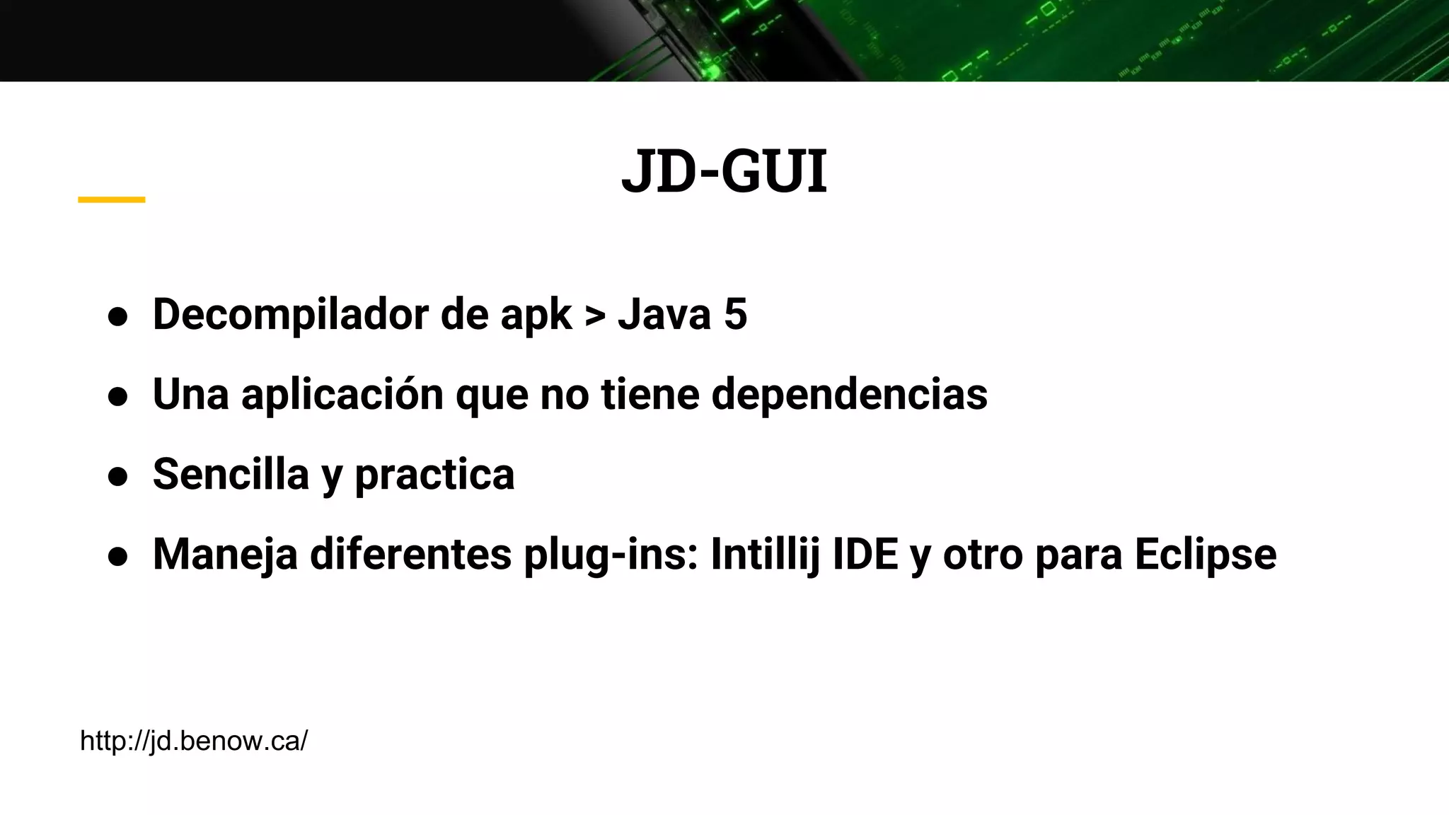 JD-GUI
● Decompilador de apk > Java 5
● Una aplicación que no tiene dependencias
● Sencilla y practica
● Maneja diferentes plug-ins: Intillij IDE y otro para Eclipse
http://jd.benow.ca/
 