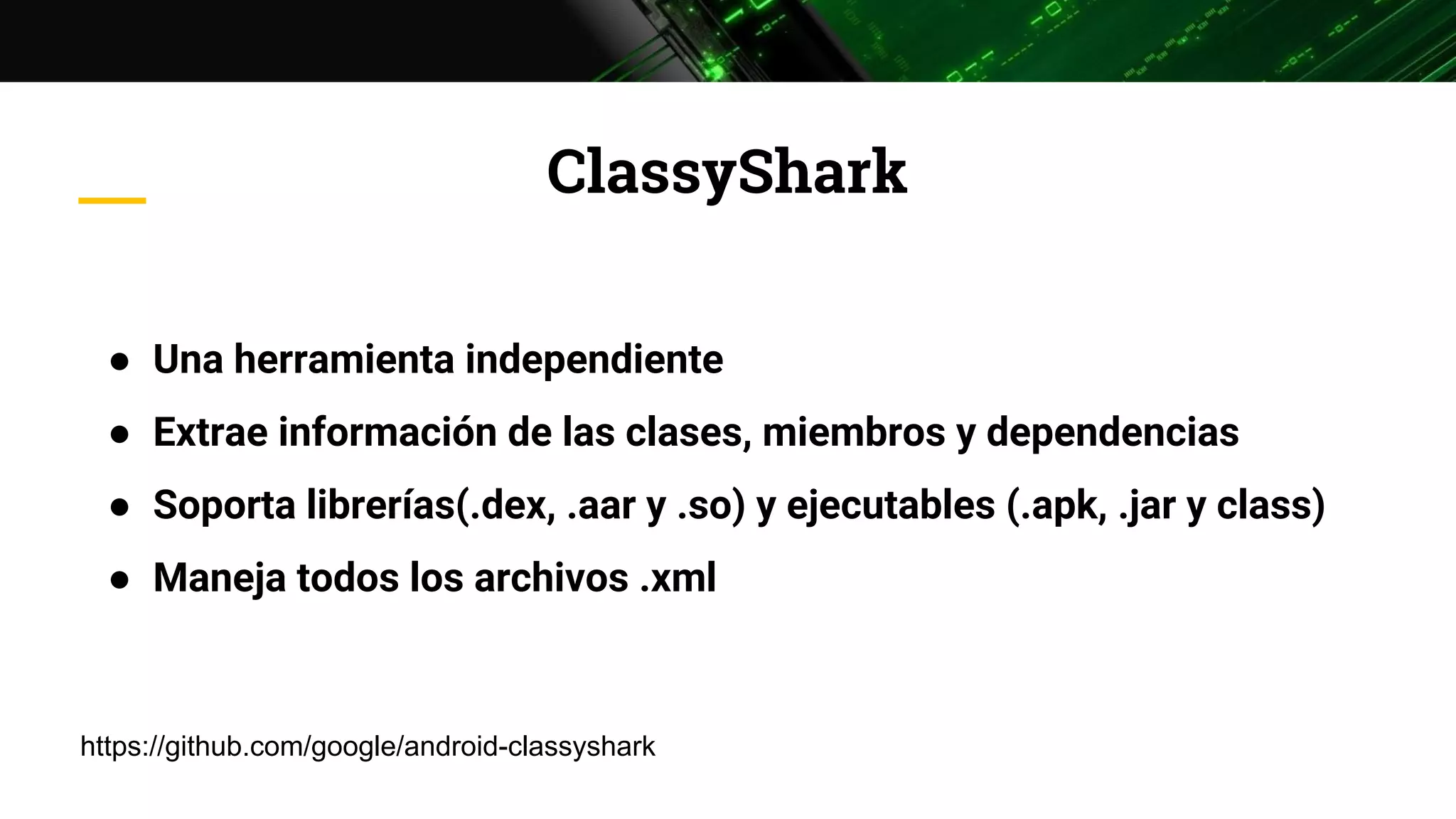 ClassyShark
● Una herramienta independiente
● Extrae información de las clases, miembros y dependencias
● Soporta librerías(.dex, .aar y .so) y ejecutables (.apk, .jar y class)
● Maneja todos los archivos .xml
https://github.com/google/android-classyshark
 
