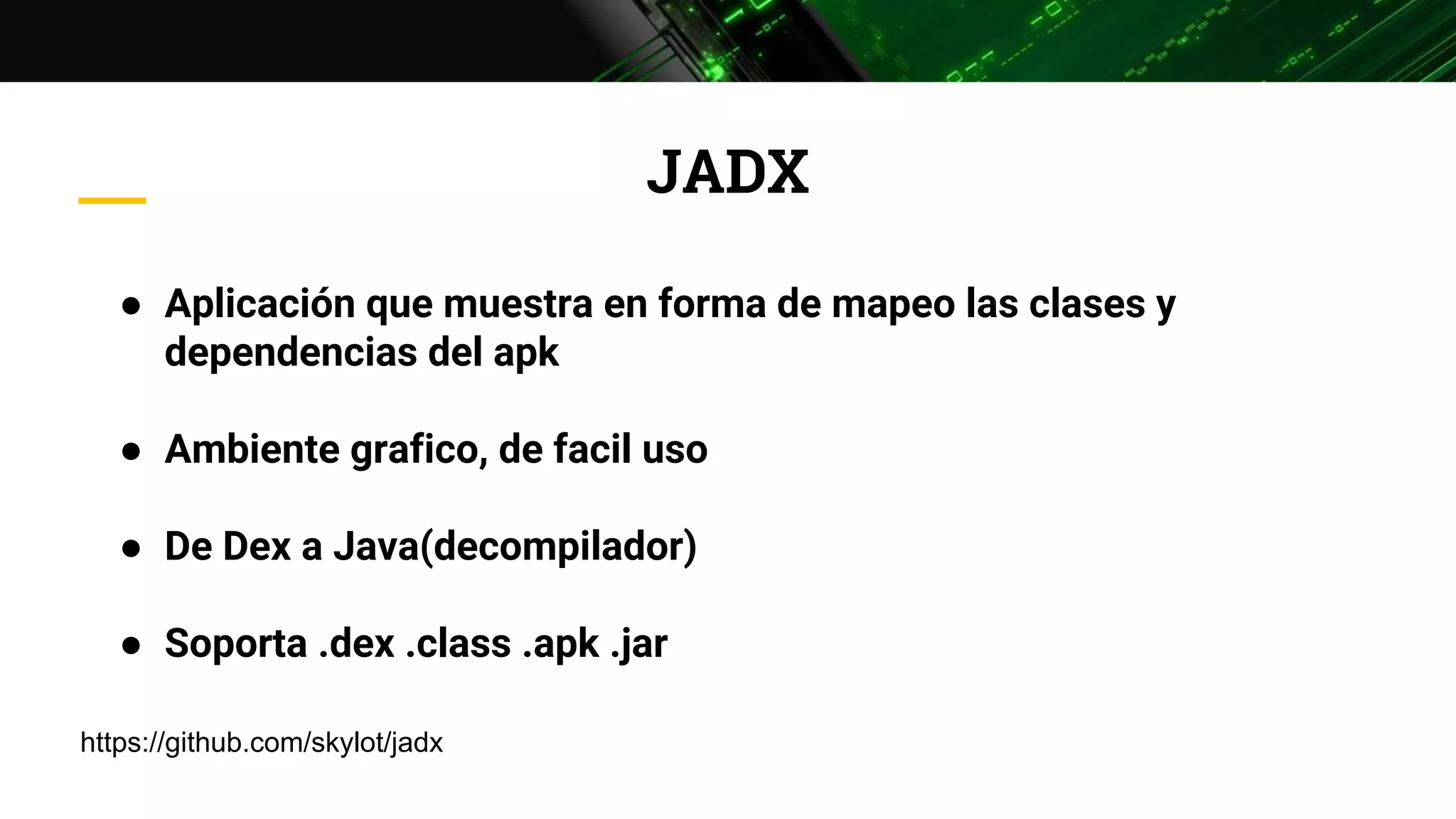 JADX
● Aplicación que muestra en forma de mapeo las clases y
dependencias del apk
● Ambiente grafico, de facil uso
● De Dex a Java(decompilador)
● Soporta .dex .class .apk .jar
https://github.com/skylot/jadx
 
