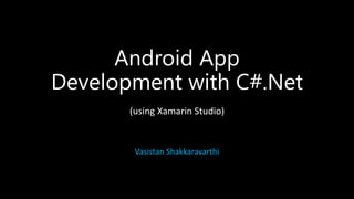Android App
Development with C#.Net
(using Xamarin Studio)
Vasistan Shakkaravarthi
 