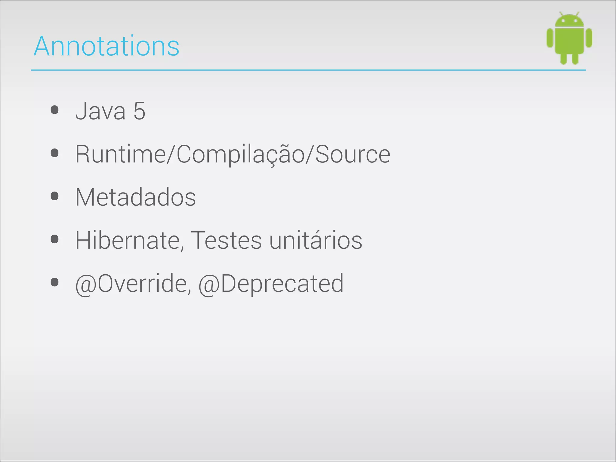 • Java 5
• Runtime/Compilação/Source
• Metadados
• Hibernate, Testes unitários
• @Override, @Deprecated
Annotations
 