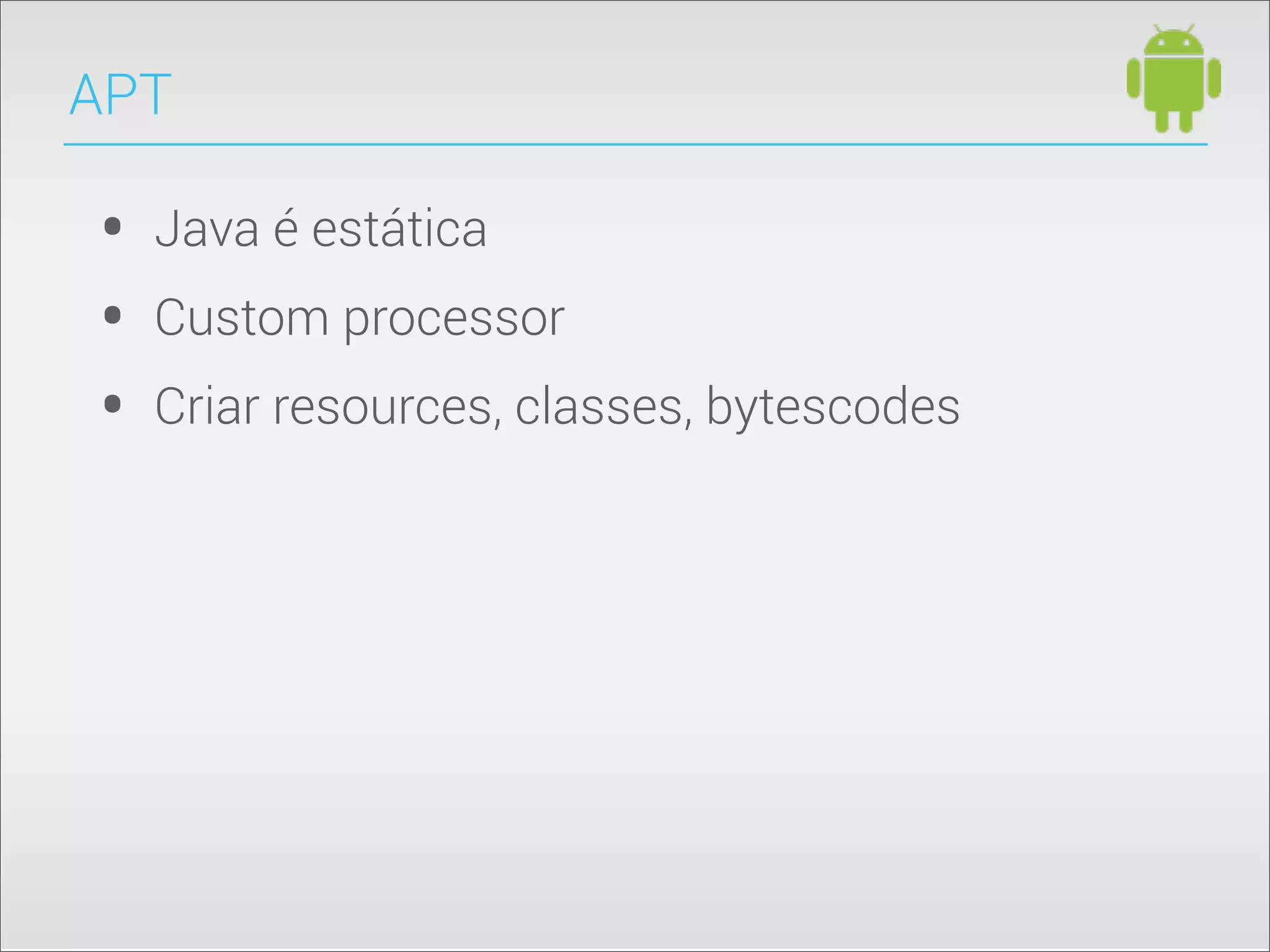 • Java é estática
• Custom processor
• Criar resources, classes, bytescodes
APT
 