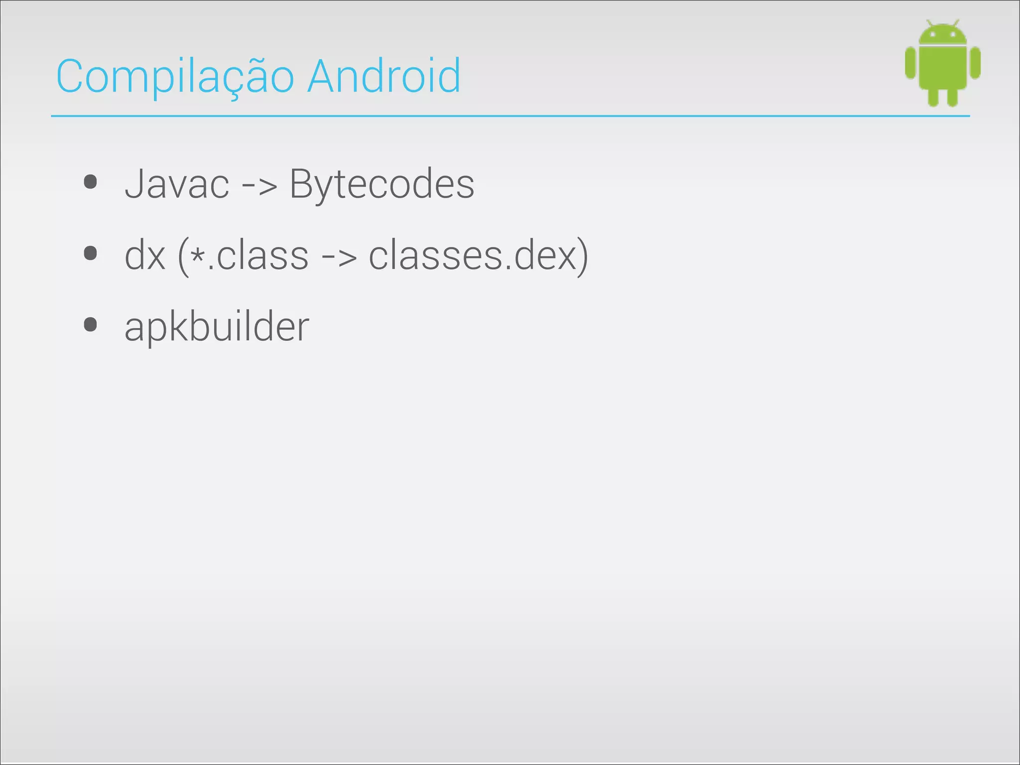 • Javac -> Bytecodes
• dx (*.class -> classes.dex)
• apkbuilder
Compilação Android
 