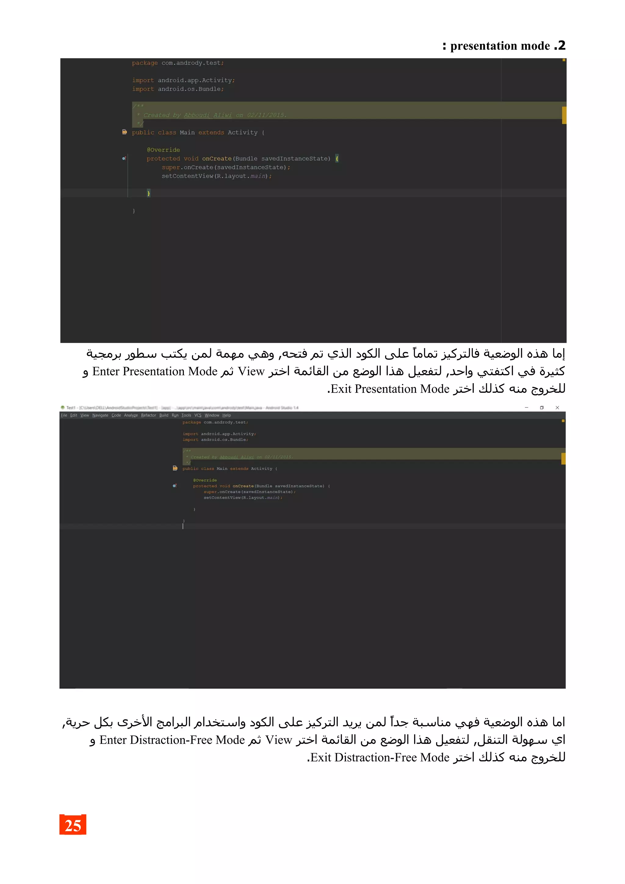 2.presentation mode:
‫برمجية‬ ‫سطور‬ ‫يكتب‬ ‫لمن‬ ‫مهمة‬ ‫وهي‬ ,‫فتحه‬ ‫تم‬ ‫الذي‬ ‫الكود‬ ‫على‬ ‫تماما‬ ‫فالتركيز‬ ‫الوضعية‬ ‫هذه‬ ‫إما‬
‫اختر‬ ‫القائمة‬ ‫من‬ ‫الوضع‬ ‫هذا‬ ‫لتفعيل‬ ,‫واحد‬ ‫اكتفتي‬ ‫في‬ ‫كثيرة‬View‫ثم‬Enter Presentation Mode‫و‬
‫اختر‬ ‫كذلك‬ ‫منه‬ ‫للخروج‬Exit Presentation Mode.
,‫حرية‬ ‫بكل‬ ‫الخرى‬ ‫البرامج‬ ‫واستخدام‬ ‫الكود‬ ‫على‬ ‫التركيز‬ ‫يريد‬ ‫لمن‬ ‫جدا‬ ‫مناسبة‬ ‫فهي‬ ‫الوضعية‬ ‫هذه‬ ‫اما‬
‫اختر‬ ‫القائمة‬ ‫من‬ ‫الوضع‬ ‫هذا‬ ‫لتفعيل‬ ,‫التنقل‬ ‫سهولة‬ ‫اي‬View‫ثم‬Enter Distraction-Free Mode‫و‬
‫اختر‬ ‫كذلك‬ ‫منه‬ ‫للخروج‬Exit Distraction-Free Mode.
25
 