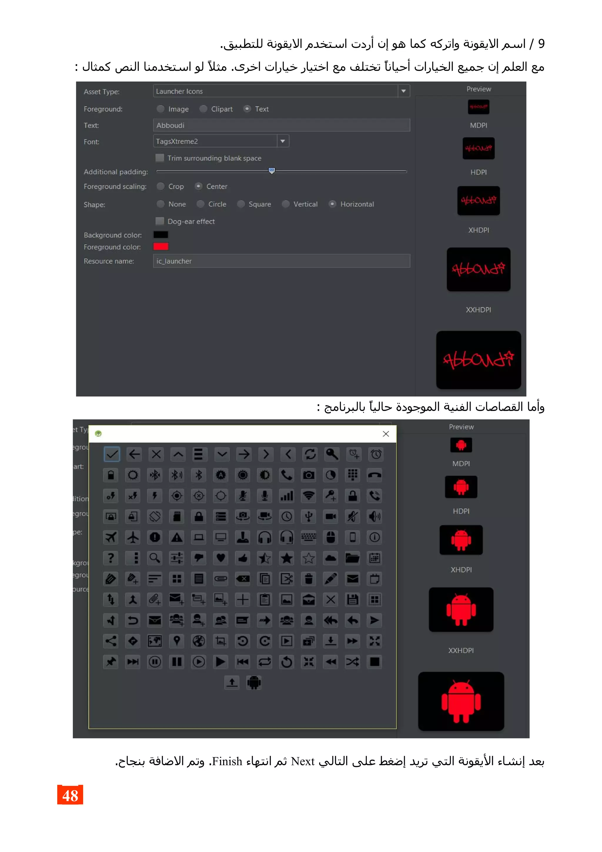 9.‫للتطبيق‬ ‫اليقونة‬ ‫استخدم‬ ‫أردت‬ ‫إن‬ ‫هو‬ ‫كما‬ ‫واتركه‬ ‫اليقونة‬ ‫اسم‬ /
: ‫كمثال‬ ‫النص‬ ‫استخدمنا‬ ‫لو‬ ‫مثل‬ .‫اخرى‬ ‫خيارات‬ ‫اختيار‬ ‫مع‬ ‫تختلف‬ ‫أحيانا‬ ‫الخيارات‬ ‫جميع‬ ‫إن‬ ‫العلم‬ ‫مع‬
: ‫بالبرنامج‬ ‫حاليا‬ ‫الموجودة‬ ‫الفنية‬ ‫القصاصات‬ ‫وأما‬
‫التالي‬ ‫على‬ ‫إضغط‬ ‫تريد‬ ‫التي‬ ‫اليقونة‬ ‫إنشاء‬ ‫بعد‬Next‫انتهاء‬ ‫ثم‬Finish.‫بنجاح‬ ‫الضافة‬ ‫وتم‬ .
48
 