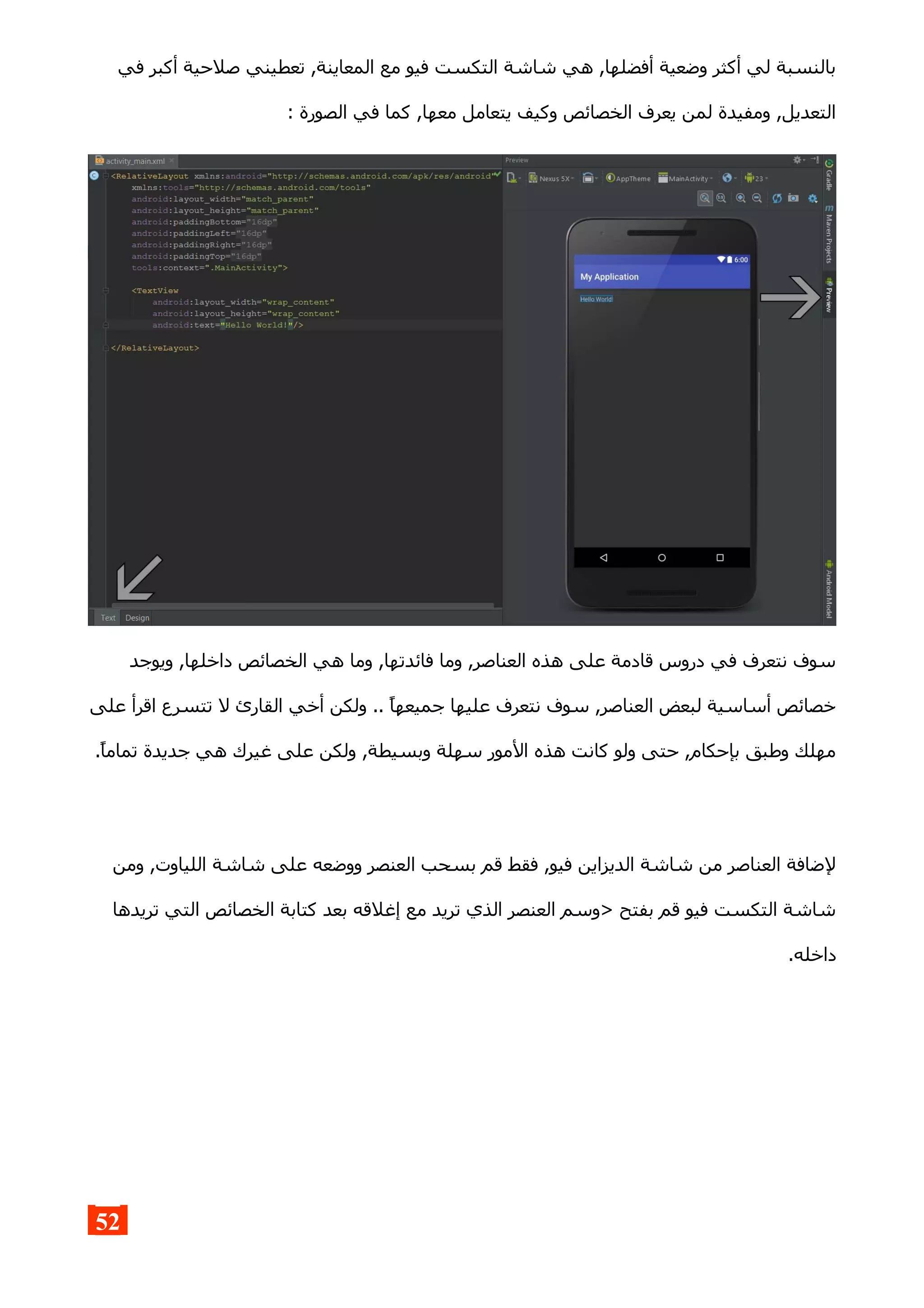 ‫في‬ ‫أكبر‬ ‫صلحية‬ ‫تعطيني‬ ,‫المعاينة‬ ‫مع‬ ‫فيو‬ ‫التكست‬ ‫شاشة‬ ‫هي‬ ,‫أفضلها‬ ‫وضعية‬ ‫أكثر‬ ‫لي‬ ‫بالنسبة‬
: ‫الصورة‬ ‫في‬ ‫كما‬ ,‫معها‬ ‫يتعامل‬ ‫وكيف‬ ‫الخصائص‬ ‫يعرف‬ ‫لمن‬ ‫ومفيدة‬ ,‫التعديل‬
‫ويوجد‬ ,‫داخلها‬ ‫الخصائص‬ ‫هي‬ ‫وما‬ ,‫فائدتها‬ ‫وما‬ ,‫العناصر‬ ‫هذه‬ ‫على‬ ‫قادمة‬ ‫دروس‬ ‫في‬ ‫نتعرف‬ ‫سوف‬
‫على‬ ‫اقرأ‬ ‫تتسرع‬ ‫ل‬ ‫القارئ‬ ‫أخي‬ ‫ولكن‬ .. ‫جميعها‬ ‫عليها‬ ‫نتعرف‬ ‫سوف‬ ,‫العناصر‬ ‫لبعض‬ ‫أساسية‬ ‫خصائص‬
.‫تماما‬ ‫جديدة‬ ‫هي‬ ‫غيرك‬ ‫على‬ ‫ولكن‬ ,‫وبسيطة‬ ‫سهلة‬ ‫المور‬ ‫هذه‬ ‫كانت‬ ‫ولو‬ ‫حتى‬ ,‫بإحكام‬ ‫وطبق‬ ‫مهلك‬
‫ومن‬ ,‫اللياوت‬ ‫شاشة‬ ‫على‬ ‫ووضعه‬ ‫العنصر‬ ‫بسحب‬ ‫قم‬ ‫فقط‬ ,‫فيو‬ ‫الديزاين‬ ‫شاشة‬ ‫من‬ ‫العناصر‬ ‫لضافة‬
‫تريدها‬ ‫التي‬ ‫الخصائص‬ ‫كتابة‬ ‫بعد‬ ‫إغلقه‬ ‫مع‬ ‫تريد‬ ‫الذي‬ ‫العنصر‬ ‫>وسم‬ ‫بفتح‬ ‫قم‬ ‫فيو‬ ‫التكست‬ ‫شاشة‬
.‫داخله‬
52
 