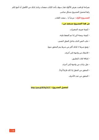 ‫لكم‬ ‫أضع‬ ‫أن‬ ‫الفضل‬ ‫من‬ ‫لذلك‬ ,‫زيادة‬ ‫صفحات‬ ‫الكتاب‬ ‫يأخذ‬ ‫سوف‬ ,‫هنا‬ ‫الكواد‬ ‫بعرض‬ ‫قمت‬ ‫لو‬ ‫بصراحة‬
.‫مباشر‬ ‫بشكل‬ ‫المشروع‬ ‫لتحميل‬ ‫رابط‬
: ‫الول‬ ‫المشروع‬.‫اللغات‬ ‫متعدد‬ .. ‫يا‬ ‫مرحبا‬
: ‫من‬ ‫نستفيد‬ ‫المشروع‬ ‫هذا‬ ‫من‬
.‫المتغيرات‬ ‫تعريف‬ ‫كيفية‬ -
.‫عليه‬ ‫الضغط‬ ‫تم‬ ‫إذا‬ ‫الزر‬ ‫برمجة‬ ‫كيفية‬ -
.‫النصي‬ ‫الحقل‬ ‫بداخل‬ ‫الذي‬ ‫النص‬ ‫جلب‬ -
‫شرط‬ ‫وضع‬ -if.‫منها‬ ‫التحقق‬ ‫يتم‬ ‫شرط‬ ‫من‬ ‫أكثر‬ ‫كذلك‬
.‫أخرى‬ ‫إلى‬ ‫واجهة‬ ‫من‬ ‫النتقال‬ -
.‫للتطبيق‬ ‫لغات‬ ‫إضافة‬ -
.‫أخرى‬ ‫إلى‬ ‫واجهة‬ ‫من‬ ‫بيانات‬ ‫نقل‬ -
.‫ل‬ ‫أو‬ ‫فارغا‬ ‫كان‬ ‫إذا‬ ‫الحقل‬ ‫من‬ ‫التحقق‬ -
.‫الحرف‬ ‫عدد‬ ‫من‬ ‫التحقق‬ -
: ‫المشروع‬ ‫لتحميل‬http://goo.gl/RMgXGT
110
 