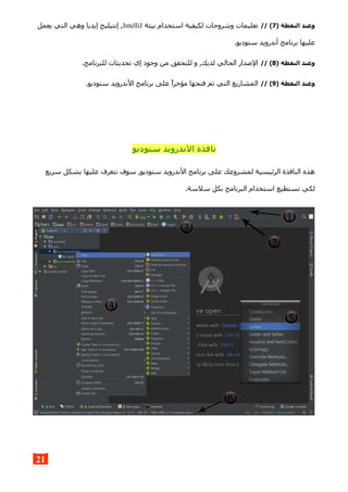 ) ‫النقطة‬ ‫وعند‬7// (‫بيئة‬ ‫استخدام‬ ‫لكيفية‬ ‫وشروحات‬ ‫تعليمات‬IntelliJ‫يعمل‬ ‫التي‬ ‫وهي‬ ‫إيديا‬ ‫إنتيليج‬ ,
.‫ستوديو‬ ‫أندرويد‬ ‫برنامج‬ ‫عليها‬
) ‫النقطة‬ ‫وعند‬8// (.‫للبرنامج‬ ‫تحديثات‬ ‫إي‬ ‫وجود‬ ‫من‬ ‫للتحقق‬ ‫و‬ ,‫لديك‬ ‫الحالي‬ ‫الصدار‬
) ‫النقطة‬ ‫وعند‬9// (.‫ستوديو‬ ‫الندرويد‬ ‫برنامج‬ ‫على‬ ‫مؤخرا‬ ‫فتحها‬ ‫تم‬ ‫التي‬ ‫المشاريع‬
‫ستوديو‬ ‫الندرويد‬ ‫نافذة‬
‫سريع‬ ‫بشكل‬ ‫عليها‬ ‫نتعرف‬ ‫سوف‬ ,‫ستوديو‬ ‫الندرويد‬ ‫برنامج‬ ‫على‬ ‫لمشروعك‬ ‫الرئيسية‬ ‫النافذة‬ ‫هذه‬
.‫سلسة‬ ‫بكل‬ ‫البرنامج‬ ‫استخدام‬ ‫تستطيع‬ ‫لكي‬
21
 