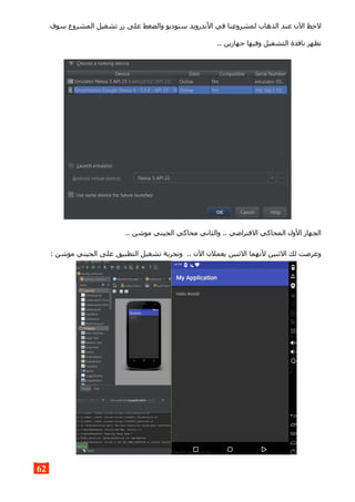 ‫سوف‬ ‫المشروع‬ ‫تشغيل‬ ‫زر‬ ‫على‬ ‫والضغط‬ ‫ستوديو‬ ‫الندرويد‬ ‫في‬ ‫لمشروعنا‬ ‫الذهاب‬ ‫عند‬ ‫الن‬ ‫لحظ‬
.. ‫جهازين‬ ‫وفيها‬ ‫التشغيل‬ ‫نافذة‬ ‫تظهر‬
.. ‫موشن‬ ‫الجيني‬ ‫محاكي‬ ‫والثاني‬ .. ‫الفتراضي‬ ‫المحاكي‬ ‫الول‬ ‫الجهاز‬
: ‫موشن‬ ‫الجيني‬ ‫على‬ ‫التطبيق‬ ‫تشغيل‬ ‫وتجربة‬ .. ‫الن‬ ‫يعملن‬ ‫الثنين‬ ‫لنهما‬ ‫الثنين‬ ‫لك‬ ‫وعرضت‬
62
 