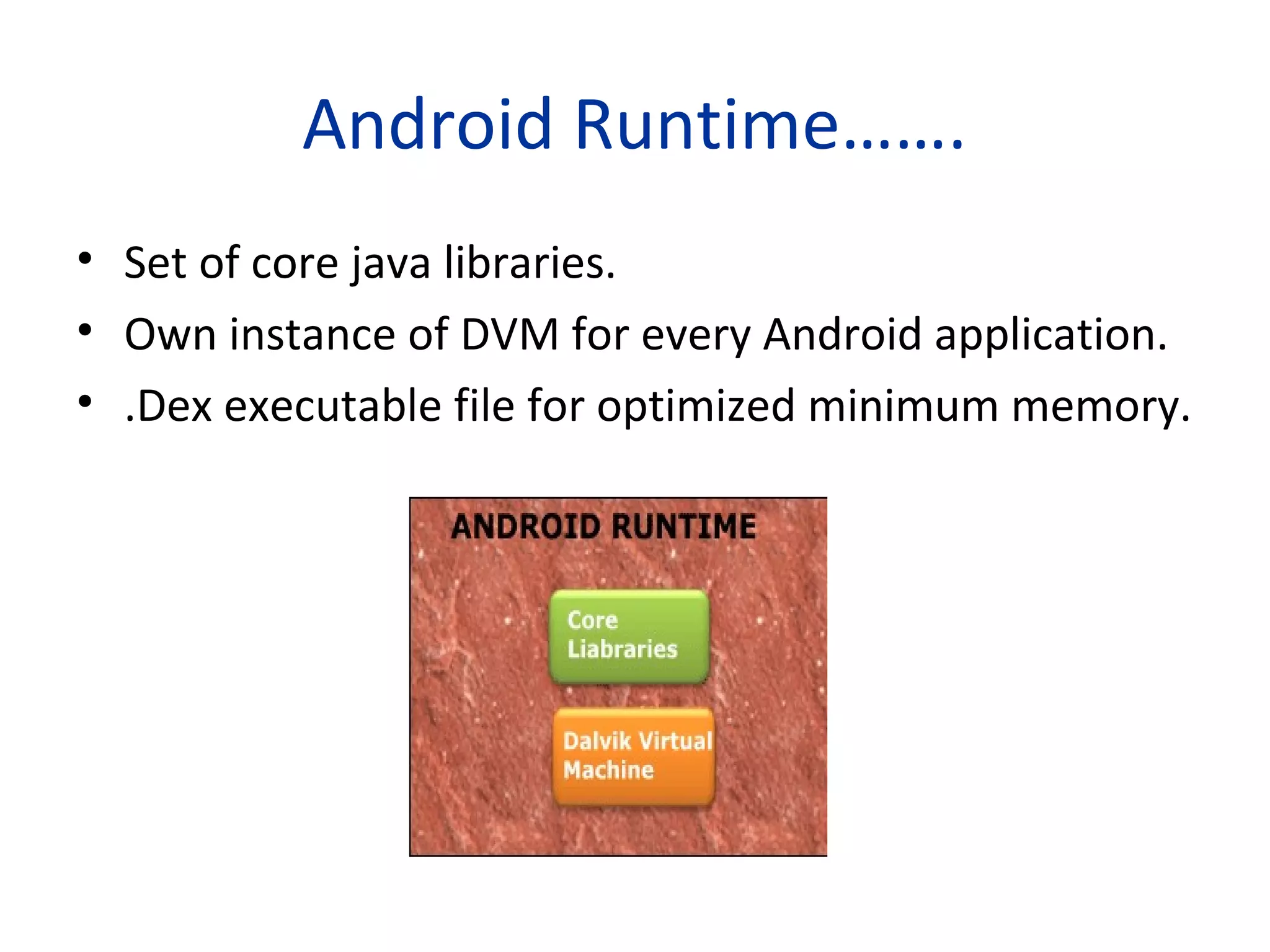 Android Runtime…….
• Set of core java libraries.
• Own instance of DVM for every Android application.
• .Dex executable file for optimized minimum memory.
 