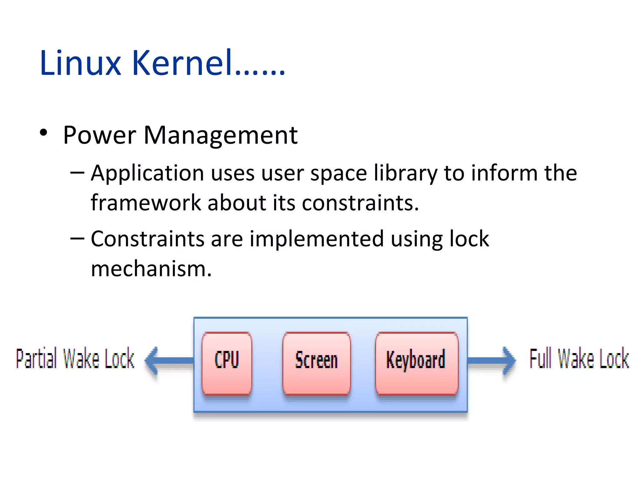 Linux Kernel……
• Power Management
– Application uses user space library to inform the
framework about its constraints.
– Constraints are implemented using lock
mechanism.
 