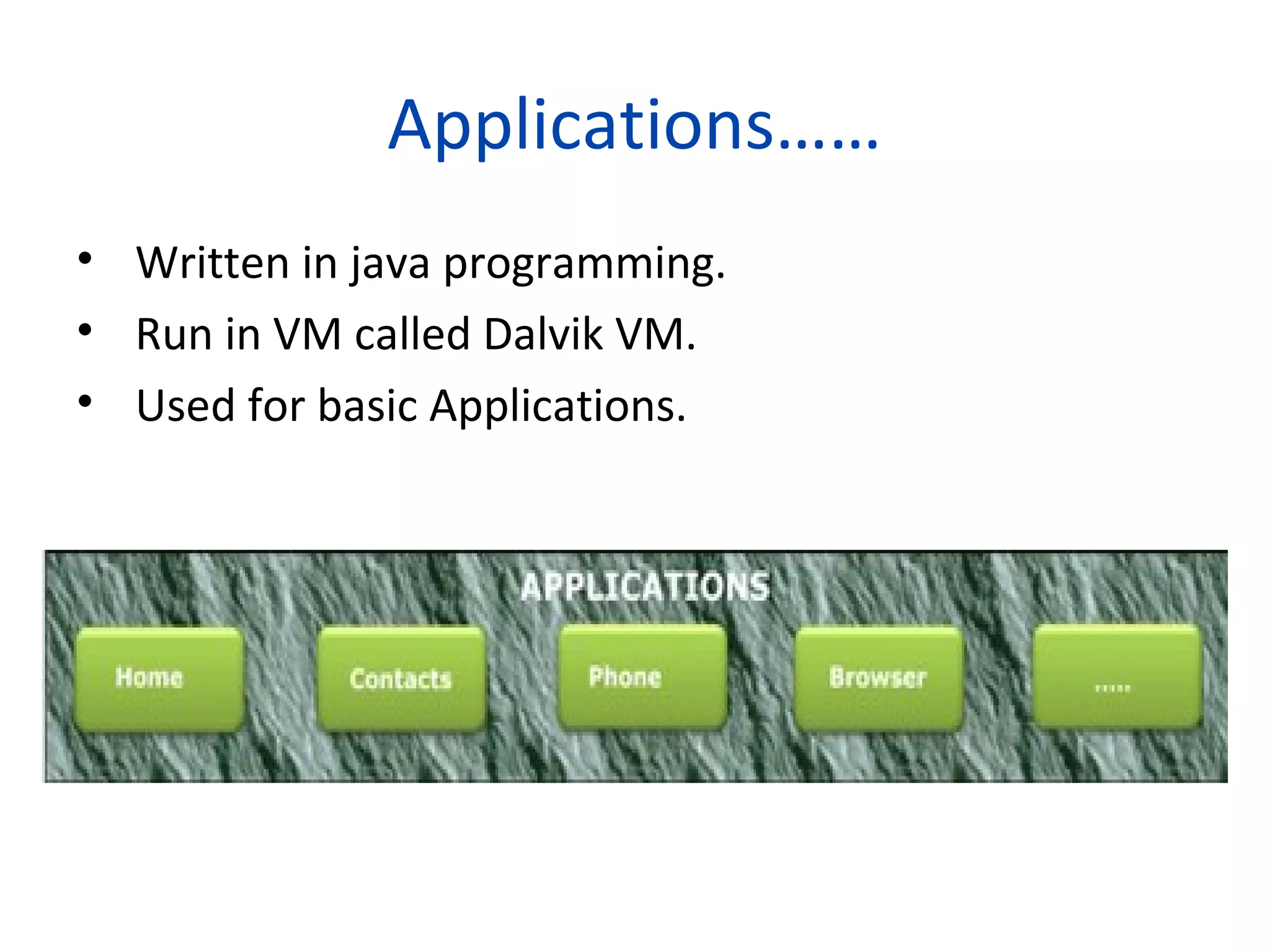 Applications……
• Written in java programming.
• Run in VM called Dalvik VM.
• Used for basic Applications.
 