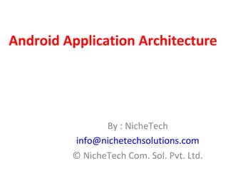 Android Application Architecture
By : NicheTech
info@nichetechsolutions.com
© NicheTech Com. Sol. Pvt. Ltd.
 