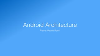 Android Architecture
Pietro Alberto Rossi
 