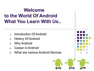 Welcome
to the World Of Android
What You Learn With Us..
1. Introduction Of Android
2. History Of Android
3. Why Android
4. Career in Android
5. What are various Android Devices
 