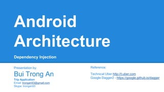 Android
Architecture
Presentation by:
Bui Trong An
Trip Application
Email: trongan93@gmail.com
Skype: trongan93
Reference:
Technical Uber http://t.uber.com
Google Dagger2 - https://google.github.io/dagger
Dependency Injection
 