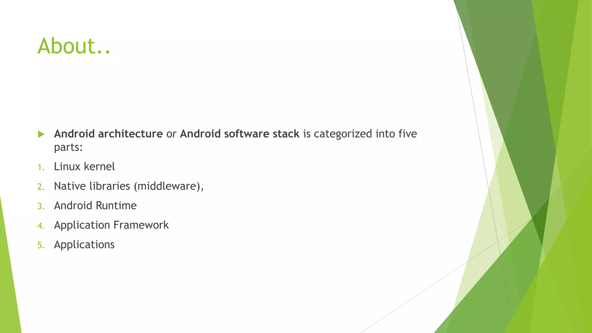 About..
 Android architecture or Android software stack is categorized into five
parts:
1. Linux kernel
2. Native libraries (middleware),
3. Android Runtime
4. Application Framework
5. Applications
 