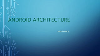 ANDROID ARCHITECTURE
NAVEENA E.
 