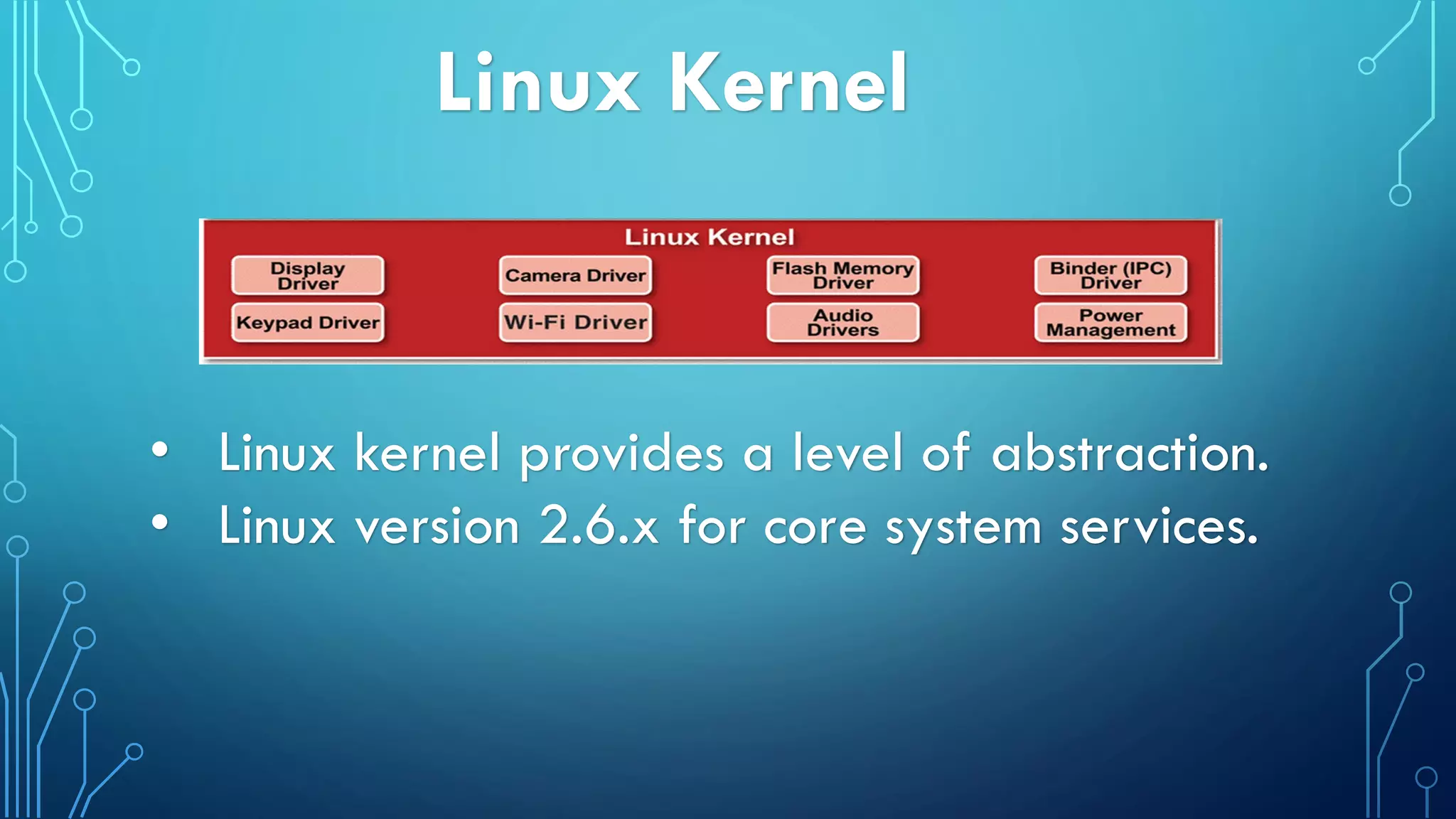 Linux Kernel
• Linux kernel provides a level of abstraction.
• Linux version 2.6.x for core system services.
 