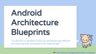 Android
Architecture
Blueprints
“A collection of samples to discuss and showcase different
architectural tools and patterns for Android app”
Ref: https://github.com/googlesamples/android-architecture
 
