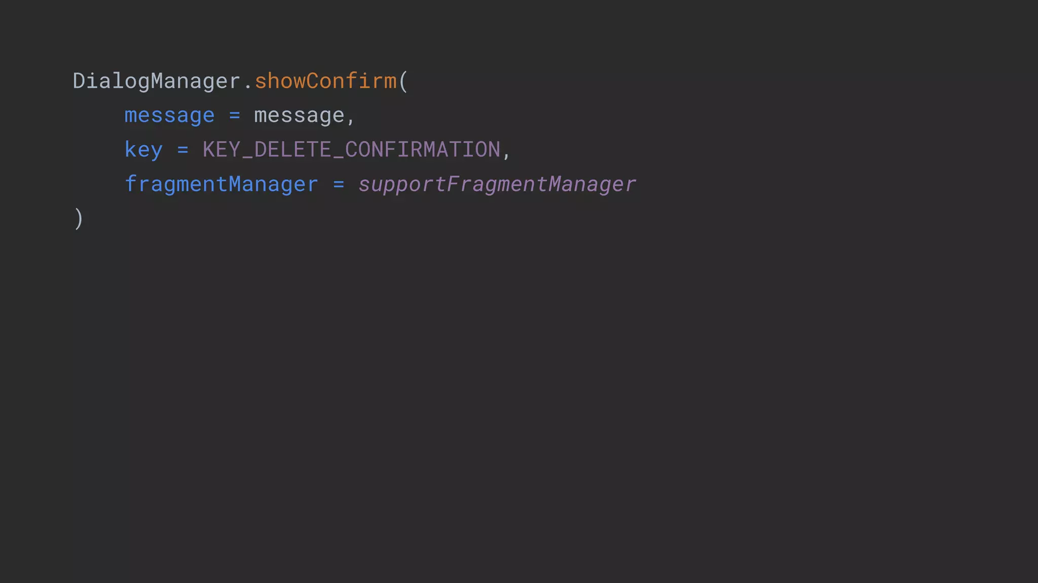 DialogManager.showConfirm(
message = message,
key = KEY_DELETE_CONFIRMATION,
fragmentManager = supportFragmentManager
)
 