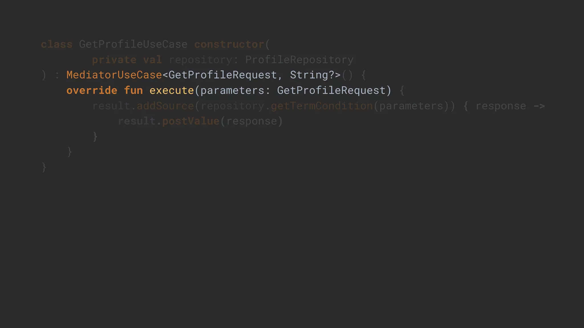 class GetProfileUseCase constructor(
private val repository: ProfileRepository
) : MediatorUseCase<GetProfileRequest, String?>() {
override fun execute(parameters: GetProfileRequest) {
result.addSource(repository.getTermCondition(parameters)) { response ->
result.postValue(response)
}
}
}
 