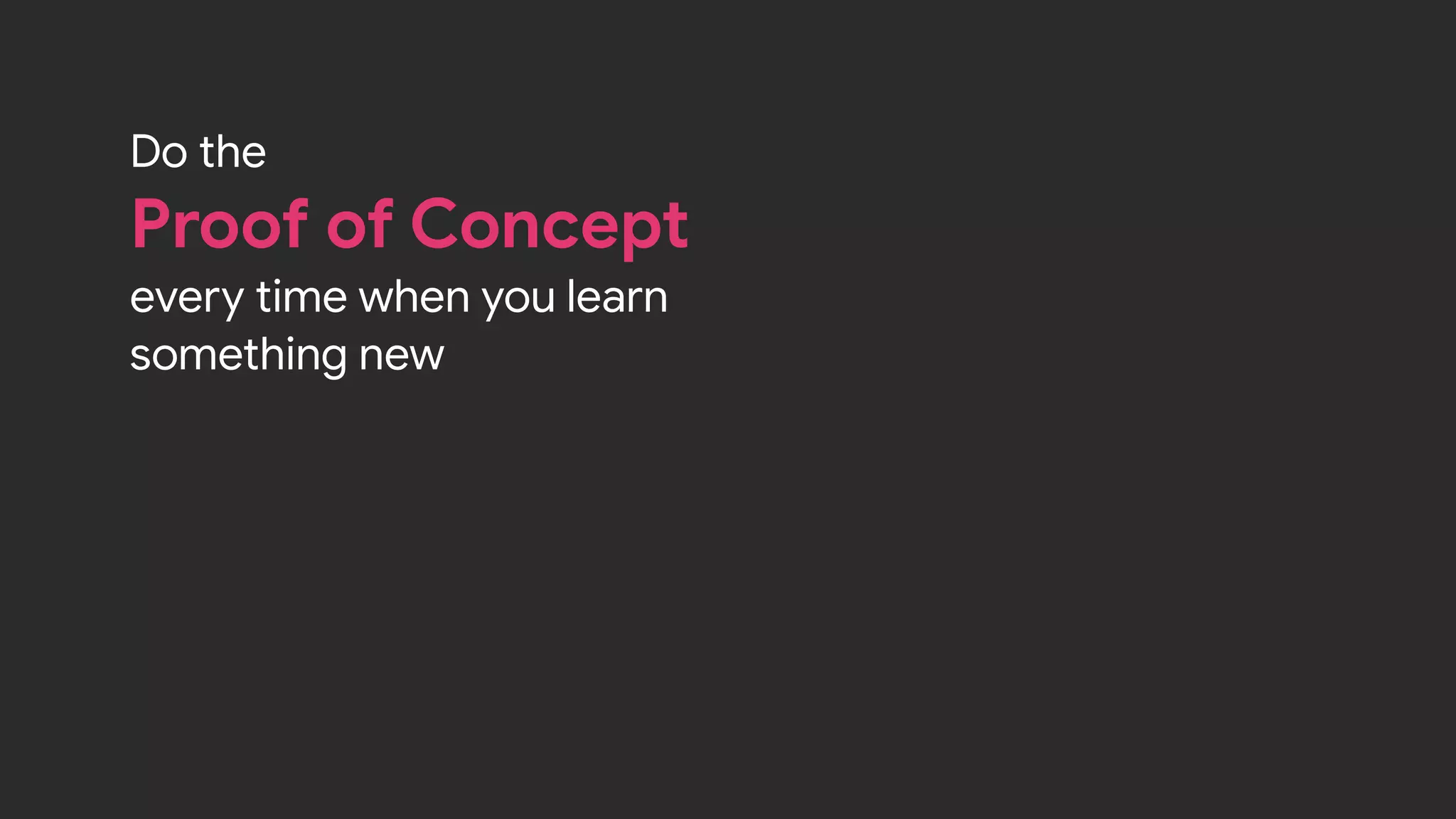 Do the 

Proof of Concept 

every time when you learn
something new
 