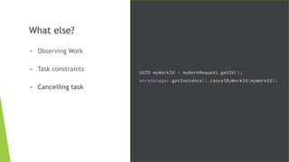 What else?
- Observing Work
- Task constraints
- Cancelling task
UUID myWorkId = myWorkRequest.getId();
WorkManager.getInstance().cancelByWorkId(myWorkId);
 