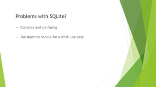 Problems with SQLite?
- Complex and confusing
- Too much to handle for a small use case
 