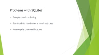 Problems with SQLite?
- Complex and confusing
- Too much to handle for a small use case
- No compile time verification
 