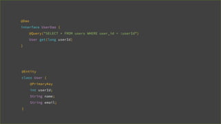 @Entity
class User {
@PrimaryKey
int userId;
String name;
String email;
}
@Dao
interface UserDao {
@Query("SELECT * FROM users WHERE user_id = :userId")
User get(long userId)
}
 