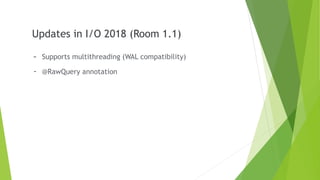 Updates in I/O 2018 (Room 1.1)
- Supports multithreading (WAL compatibility)
- @RawQuery annotation
 